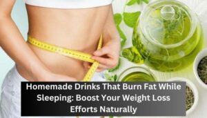 Homemade Drinks That Burn Fat While Sleeping: Boost Your Weight Loss Efforts Naturally