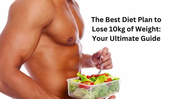 The Best Diet Plan to Lose 10kg of Weight: Your Ultimate Guide
